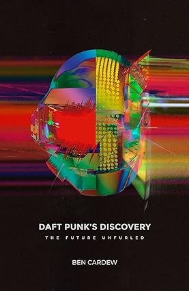 Daft Punk's Discovery: The Future Unfurled by Ben Cardew